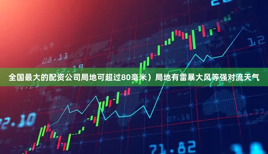 全国最大的配资公司局地可超过80毫米）局地有雷暴大风等强对流天气