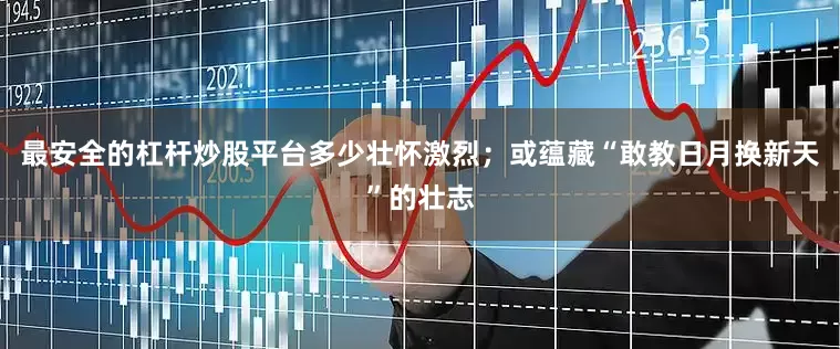 最安全的杠杆炒股平台多少壮怀激烈；或蕴藏“敢教日月换新天”的壮志