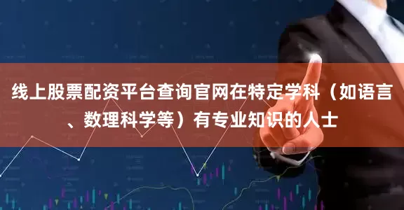 线上股票配资平台查询官网在特定学科（如语言、数理科学等）有专业知识的人士