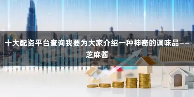 十大配资平台查询我要为大家介绍一种神奇的调味品——芝麻酱