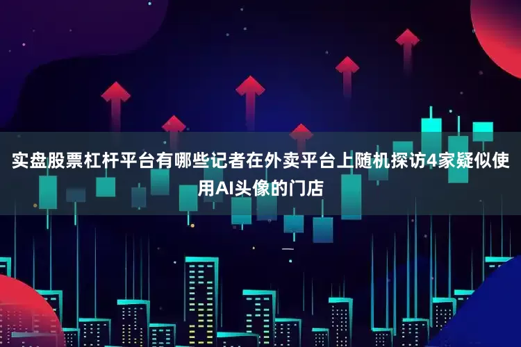 实盘股票杠杆平台有哪些记者在外卖平台上随机探访4家疑似使用AI头像的门店