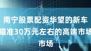 南宁股票配资华望的新车瞄准30万元左右的高端市场