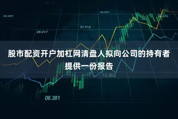 股市配资开户加杠网清盘人拟向公司的持有者提供一份报告