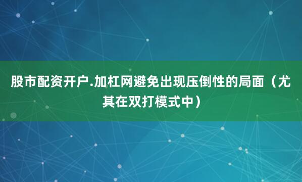 股市配资开户.加杠网避免出现压倒性的局面（尤其在双打模式中）