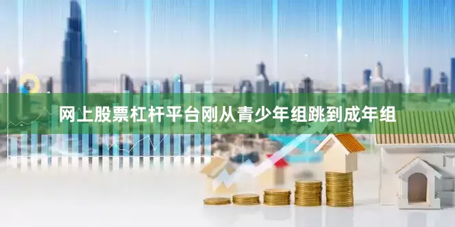 网上股票杠杆平台刚从青少年组跳到成年组