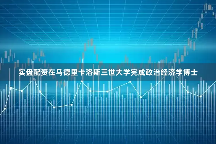 实盘配资在马德里卡洛斯三世大学完成政治经济学博士