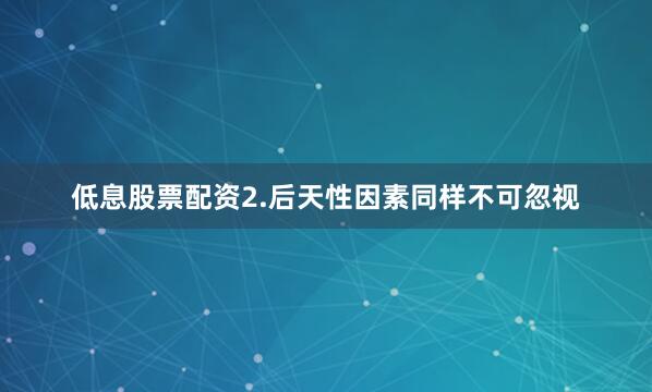 低息股票配资2.后天性因素同样不可忽视