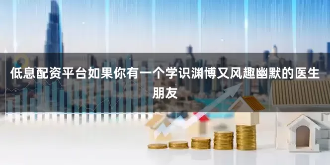 低息配资平台如果你有一个学识渊博又风趣幽默的医生朋友