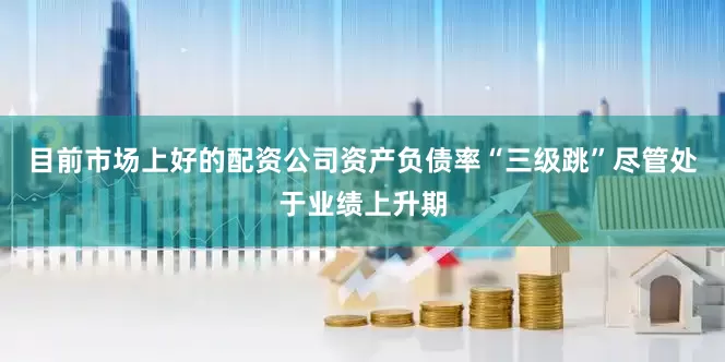 目前市场上好的配资公司　　资产负债率“三级跳”　　尽管处于业绩上升期