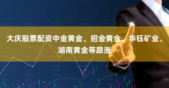 大庆股票配资中金黄金、招金黄金、华钰矿业、湖南黄金等跟涨