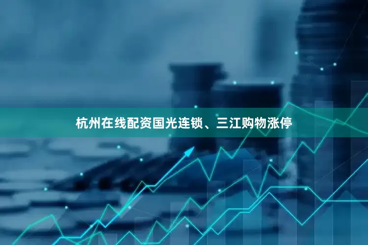 杭州在线配资国光连锁、三江购物涨停