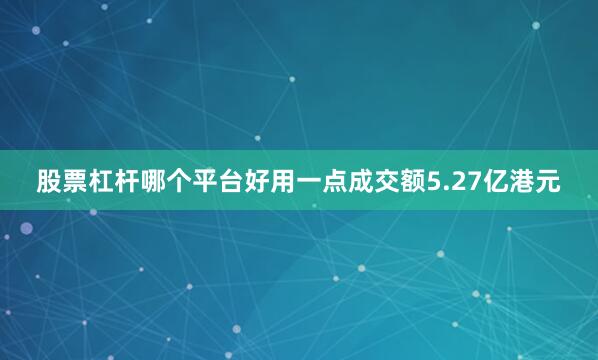 股票杠杆哪个平台好用一点成交额5.27亿港元