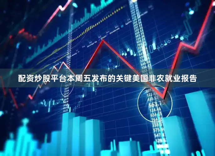 配资炒股平台本周五发布的关键美国非农就业报告
