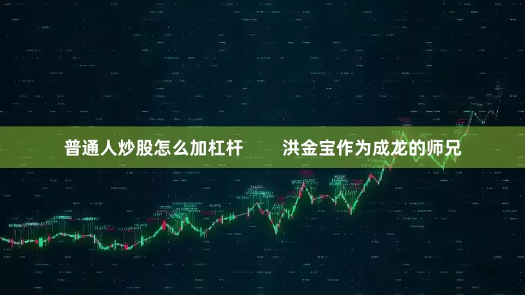 普通人炒股怎么加杠杆        洪金宝作为成龙的师兄
