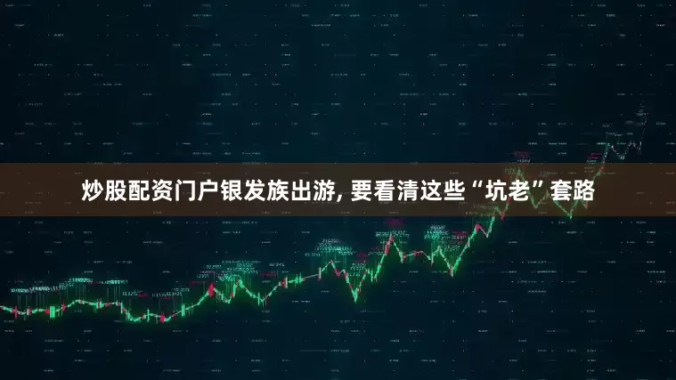 炒股配资门户银发族出游, 要看清这些“坑老”套路