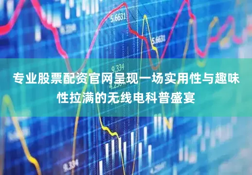 专业股票配资官网呈现一场实用性与趣味性拉满的无线电科普盛宴