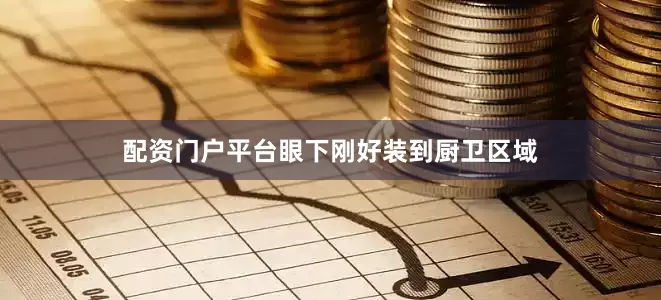 配资门户平台眼下刚好装到厨卫区域