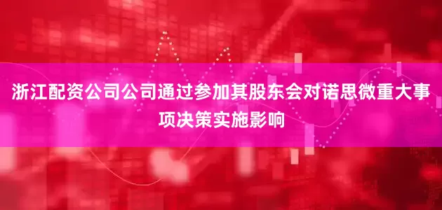 浙江配资公司公司通过参加其股东会对诺思微重大事项决策实施影响