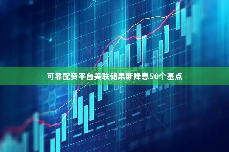 可靠配资平台美联储果断降息50个基点
