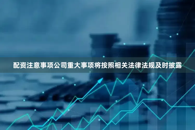 配资注意事项公司重大事项将按照相关法律法规及时披露