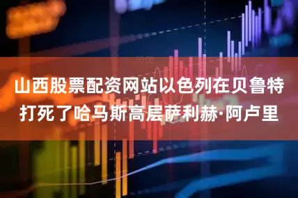 山西股票配资网站以色列在贝鲁特打死了哈马斯高层萨利赫·阿卢里