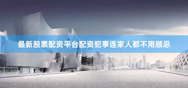 最新股票配资平台配资犯事连家人都不用顾忌