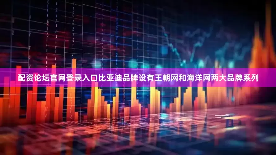 配资论坛官网登录入口比亚迪品牌设有王朝网和海洋网两大品牌系列