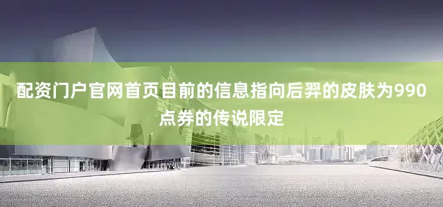 配资门户官网首页目前的信息指向后羿的皮肤为990点券的传说限定