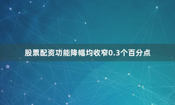 股票配资功能降幅均收窄0.3个百分点