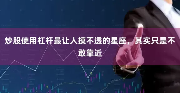 炒股使用杠杆最让人摸不透的星座，其实只是不敢靠近