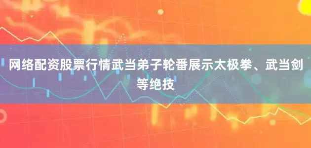 网络配资股票行情武当弟子轮番展示太极拳、武当剑等绝技