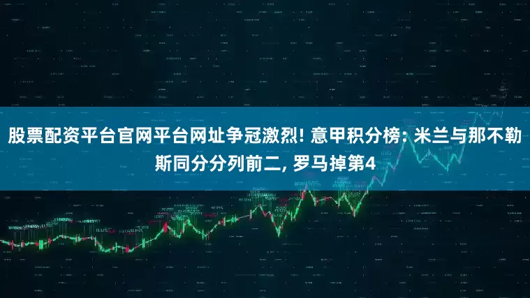 股票配资平台官网平台网址争冠激烈! 意甲积分榜: 米兰与那不勒斯同分分列前二, 罗马掉第4