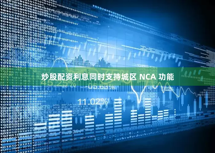 炒股配资利息同时支持城区 NCA 功能