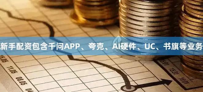 新手配资包含千问APP、夸克、AI硬件、UC、书旗等业务