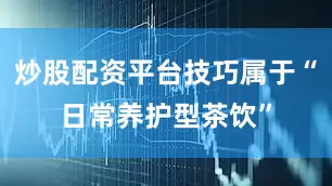 炒股配资平台技巧属于“日常养护型茶饮”