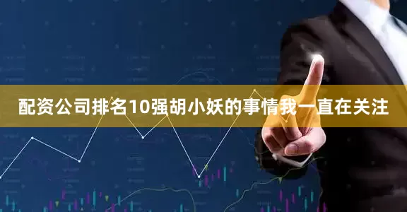 配资公司排名10强胡小妖的事情我一直在关注