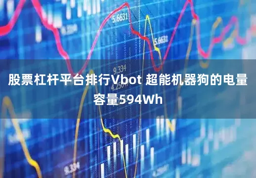 股票杠杆平台排行　　Vbot 超能机器狗的电量容量594Wh