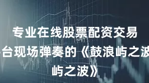 专业在线股票配资交易平台现场弹奏的《鼓浪屿之波》